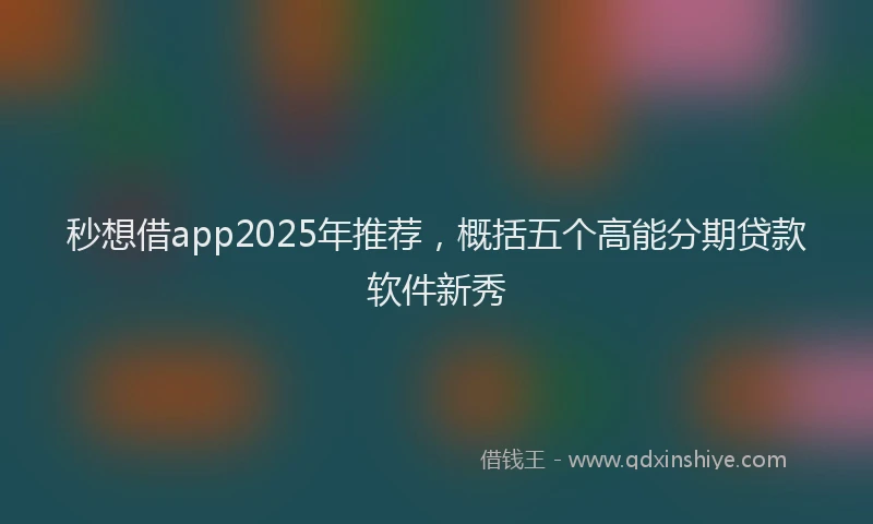 秒想借app2025年推荐，概括五个高能分期贷款软件新秀