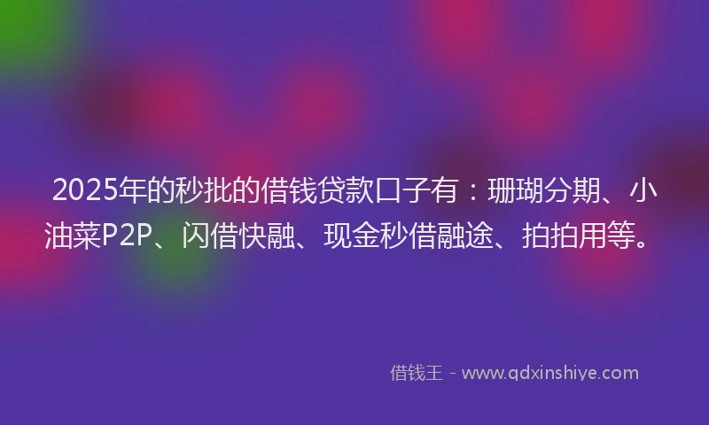2025年的秒批的借钱贷款口子有：珊瑚分期、小油菜P2P、闪借快融、现金秒借融途、拍拍用等。