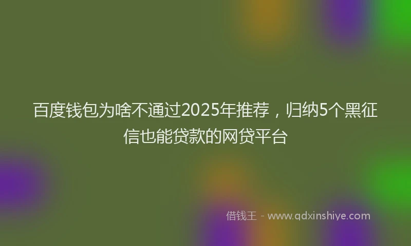 百度钱包为啥不通过2025年推荐，归纳5个黑征信也能贷款的网贷平台