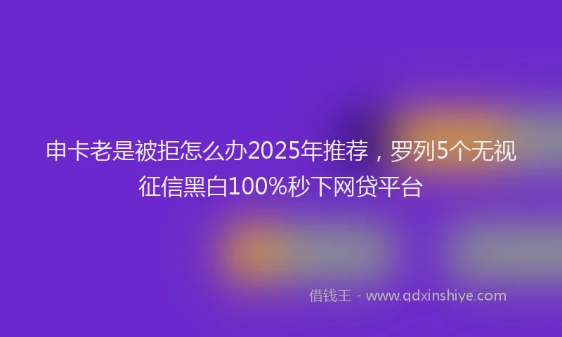 申卡老是被拒怎么办2025年推荐，罗列5个无视征信黑白100%秒下网贷平台