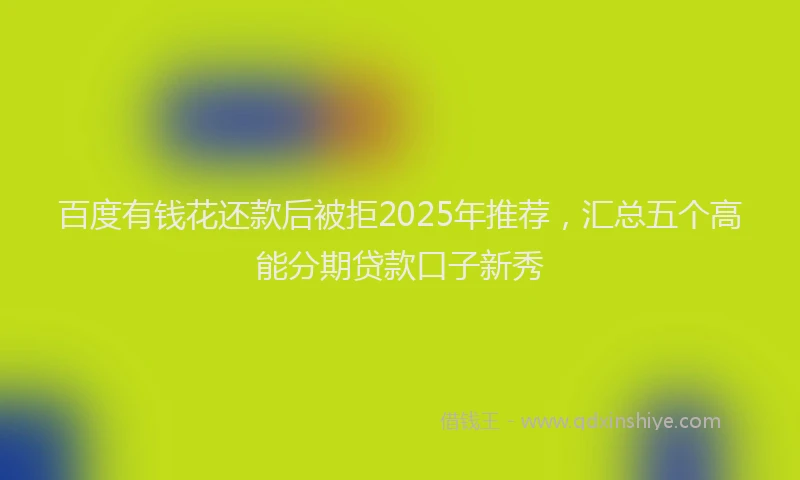 百度有钱花还款后被拒2025年推荐，汇总五个高能分期贷款口子新秀