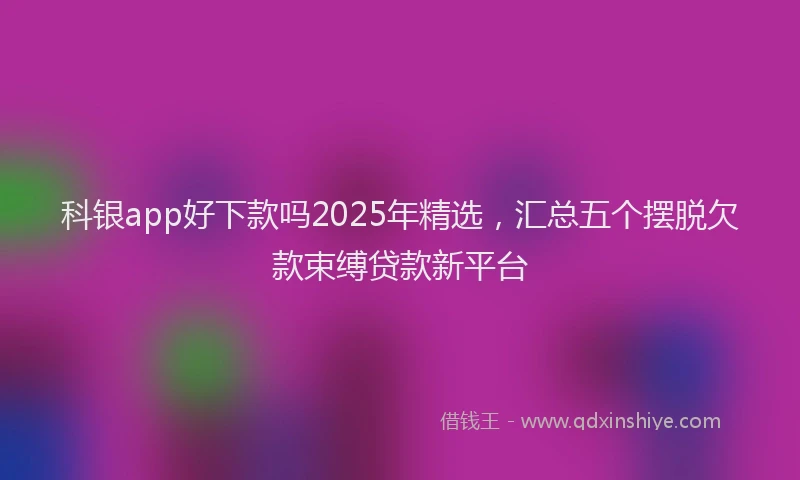 科银app好下款吗2025年精选，汇总五个摆脱欠款束缚贷款新平台