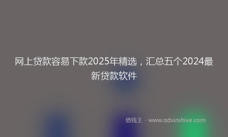 网上贷款容易下款2025年精选，汇总五个2024最新贷款软件