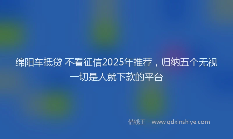 绵阳车抵贷 不看征信2025年推荐，归纳五个无视一切是人就下款的平台