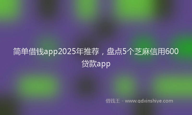 简单借钱app2025年推荐，盘点5个芝麻信用600贷款app
