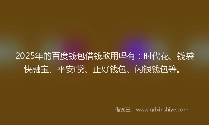 2025年的百度钱包借钱敢用吗有：时代花、钱袋快融宝、平安i贷、正好钱包、闪银钱包等。