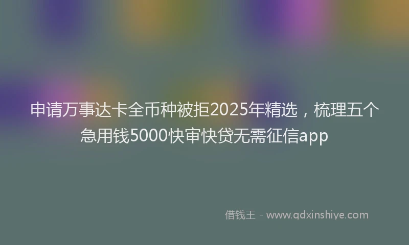 申请万事达卡全币种被拒2025年精选，梳理五个急用钱5000快审快贷无需征信app