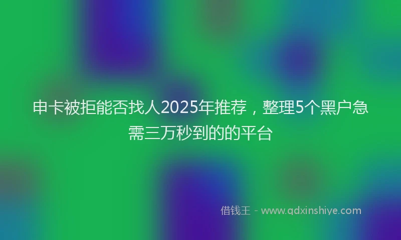 申卡被拒能否找人2025年推荐，整理5个黑户急需三万秒到的的平台