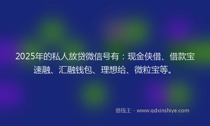 2025年的私人放贷微信号有：现金侠借、借款宝速融、汇融钱包、理想给、微粒宝等。