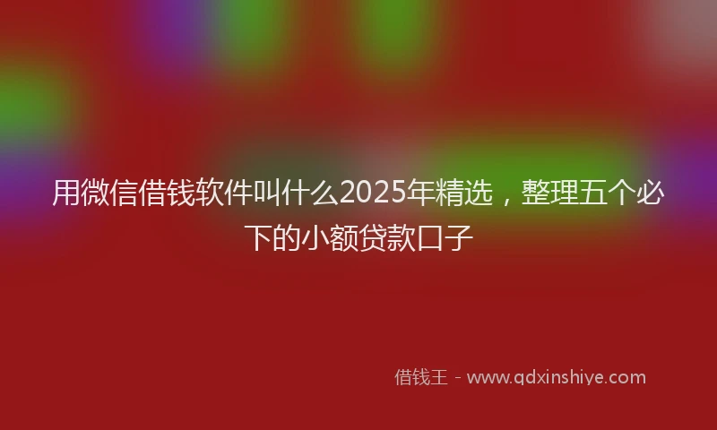 用微信借钱软件叫什么2025年精选，整理五个必下的小额贷款口子
