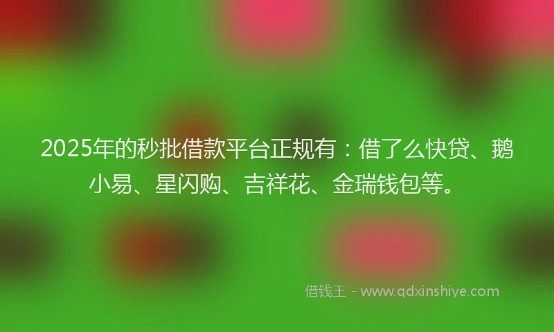 2025年的秒批借款平台正规有：借了么快贷、鹅小易、星闪购、吉祥花、金瑞钱包等。