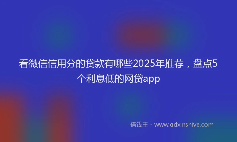 看微信信用分的贷款有哪些2025年推荐，盘点5个利息低的网贷app