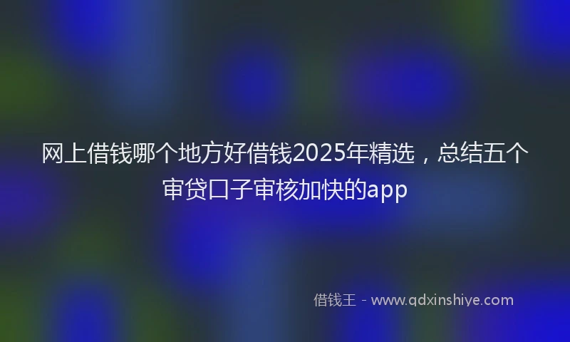 网上借钱哪个地方好借钱2025年精选，总结五个审贷口子审核加快的app