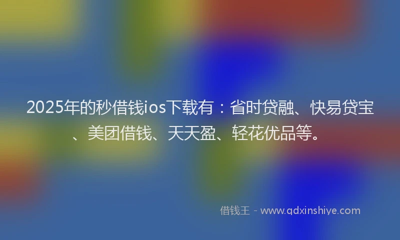 2025年的秒借钱ios下载有：省时贷融、快易贷宝、美团借钱、天天盈、轻花优品等。