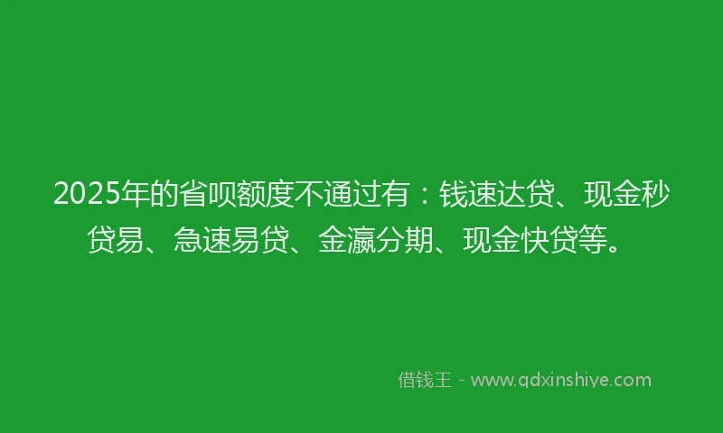 2025年的省呗额度不通过有：钱速达贷、现金秒贷易、急速易贷、金瀛分期、现金快贷等。
