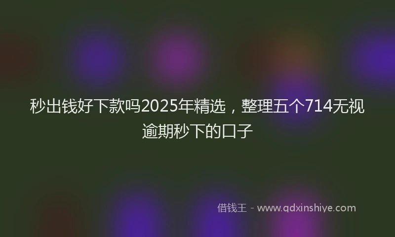 秒出钱好下款吗2025年精选，整理五个714无视逾期秒下的口子