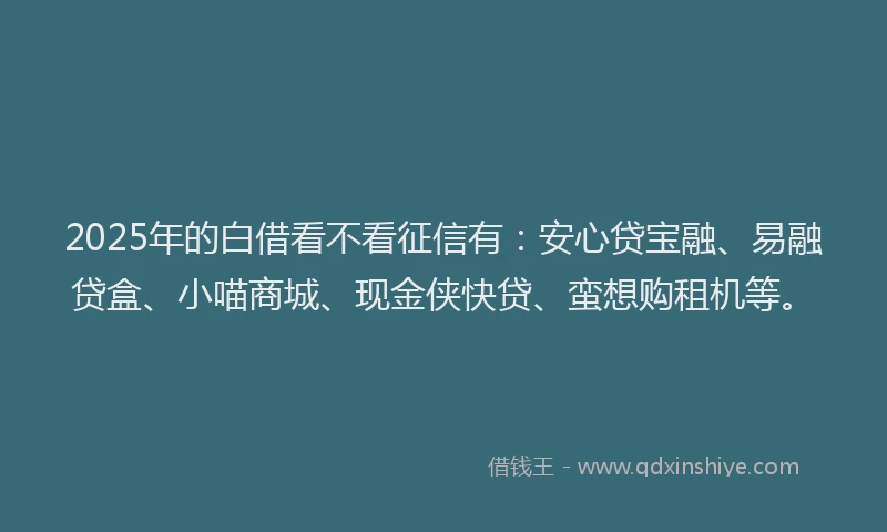 2025年的白借看不看征信有：安心贷宝融、易融贷盒、小喵商城、现金侠快贷、蛮想购租机等。