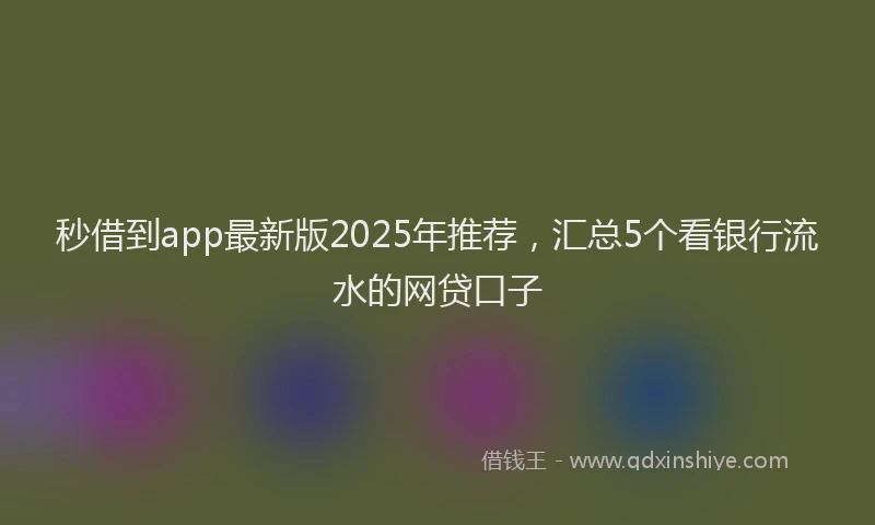 秒借到app最新版2025年推荐，汇总5个看银行流水的网贷口子