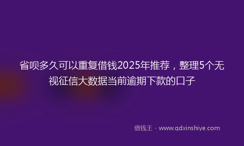 省呗多久可以重复借钱2025年推荐，整理5个无视征信大数据当前逾期下款的口子