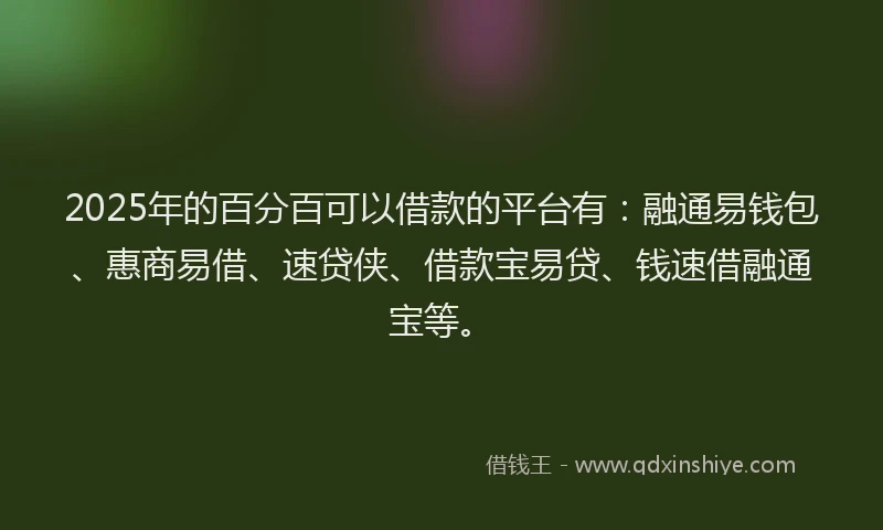 2025年的百分百可以借款的平台有：融通易钱包、惠商易借、速贷侠、借款宝易贷、钱速借融通宝等。