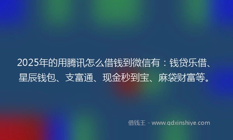 2025年的用腾讯怎么借钱到微信有：钱贷乐借、星辰钱包、支富通、现金秒到宝、麻袋财富等。