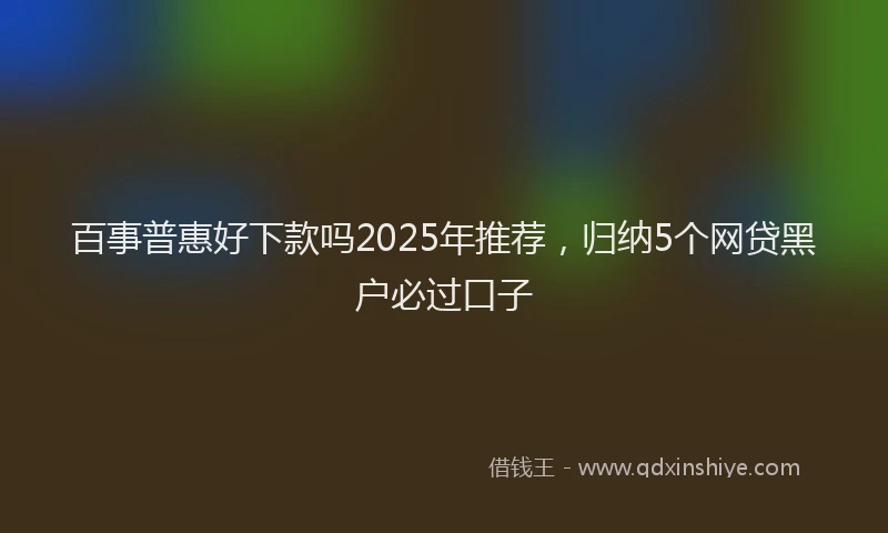 百事普惠好下款吗2025年推荐，归纳5个网贷黑户必过口子