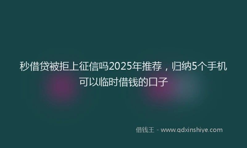 秒借贷被拒上征信吗2025年推荐，归纳5个手机可以临时借钱的口子