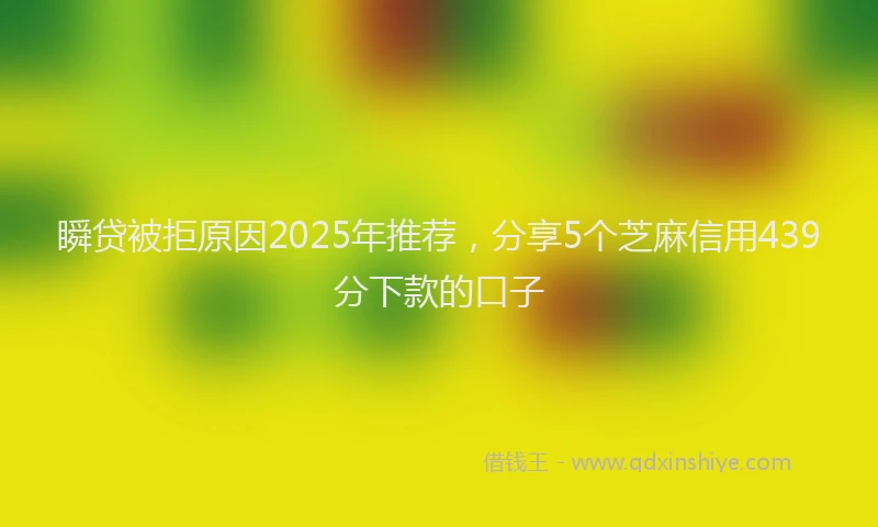 瞬贷被拒原因2025年推荐，分享5个芝麻信用439分下款的口子