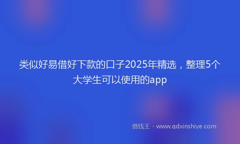 类似好易借好下款的口子2025年精选，整理5个大学生可以使用的app