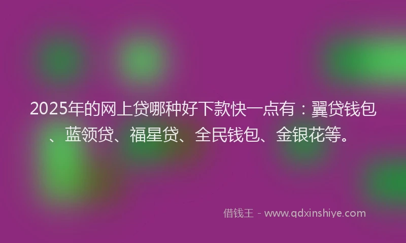 2025年的网上贷哪种好下款快一点有：翼贷钱包、蓝领贷、福星贷、全民钱包、金银花等。