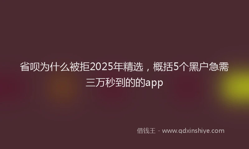 省呗为什么被拒2025年精选，概括5个黑户急需三万秒到的的app