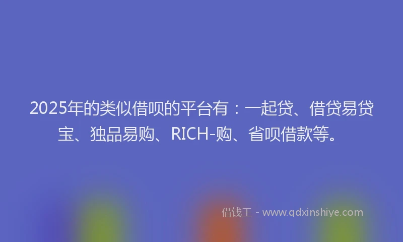 2025年的类似借呗的平台有：一起贷、借贷易贷宝、独品易购、RICH-购、省呗借款等。