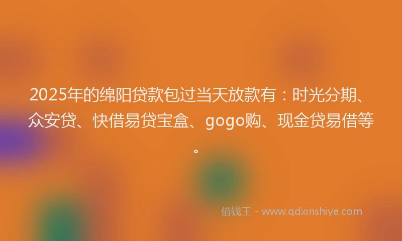 2025年的绵阳贷款包过当天放款有：时光分期、众安贷、快借易贷宝盒、gogo购、现金贷易借等。