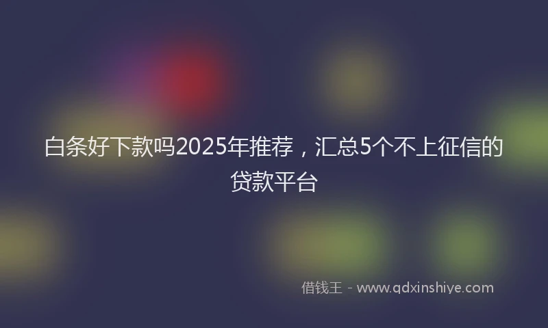 白条好下款吗2025年推荐，汇总5个不上征信的贷款平台