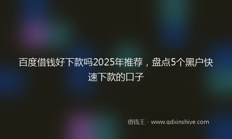 百度借钱好下款吗2025年推荐，盘点5个黑户快速下款的口子