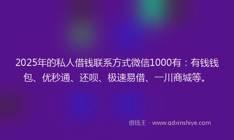 2025年的私人借钱联系方式微信1000有：有钱钱包、优秒通、还呗、极速易借、一川商城等。