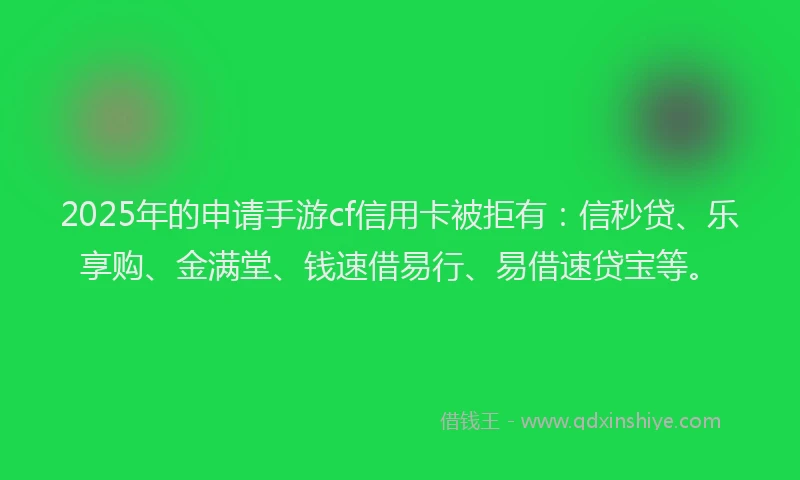 2025年的申请手游cf信用卡被拒有：信秒贷、乐享购、金满堂、钱速借易行、易借速贷宝等。