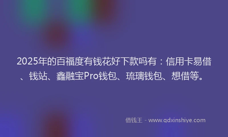 2025年的百福度有钱花好下款吗有：信用卡易借、钱站、鑫融宝Pro钱包、琉璃钱包、想借等。