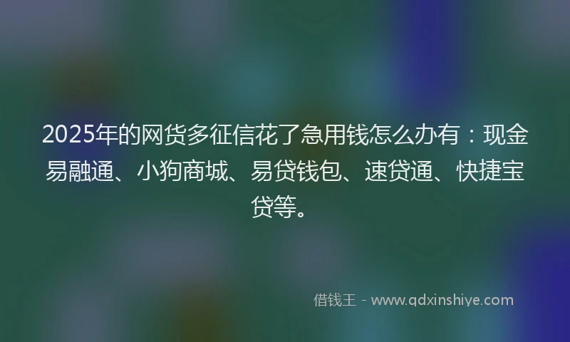 2025年的网货多征信花了急用钱怎么办有：现金易融通、小狗商城、易贷钱包、速贷通、快捷宝贷等。