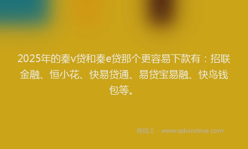 2025年的秦v贷和秦e贷那个更容易下款有：招联金融、恒小花、快易贷通、易贷宝易融、快鸟钱包等。