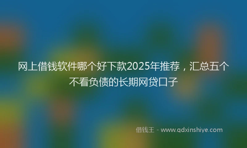 网上借钱软件哪个好下款2025年推荐，汇总五个不看负债的长期网贷口子