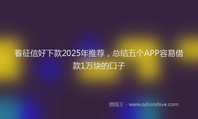 看征信好下款2025年推荐，总结五个APP容易借款1万块的口子