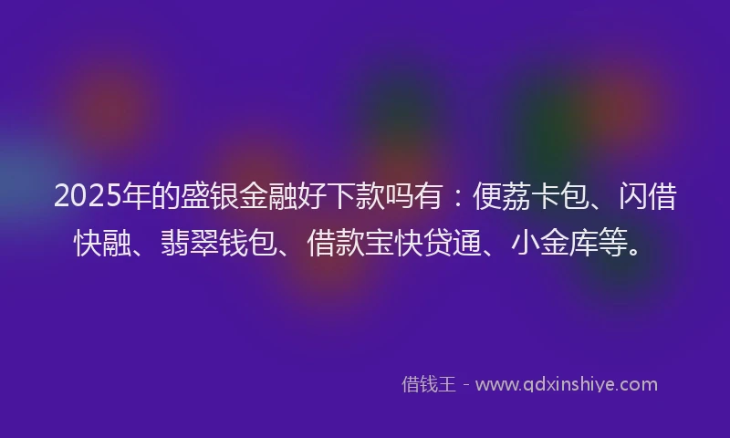 2025年的盛银金融好下款吗有：便荔卡包、闪借快融、翡翠钱包、借款宝快贷通、小金库等。