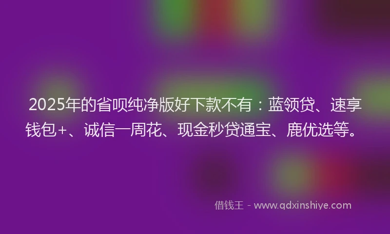 2025年的省呗纯净版好下款不有：蓝领贷、速享钱包+、诚信一周花、现金秒贷通宝、鹿优选等。