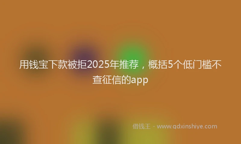 用钱宝下款被拒2025年推荐，概括5个低门槛不查征信的app