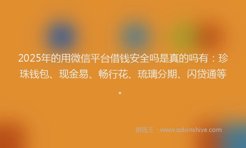 2025年的用微信平台借钱安全吗是真的吗有：珍珠钱包、现金易、畅行花、琉璃分期、闪贷通等。