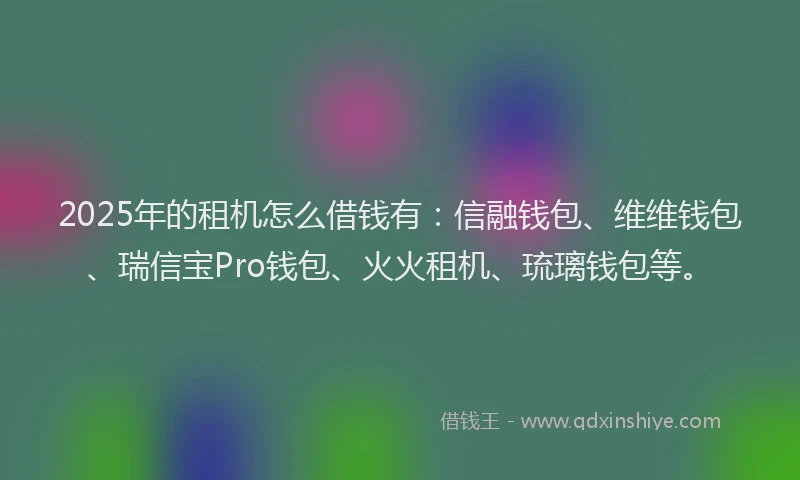 2025年的租机怎么借钱有：信融钱包、维维钱包、瑞信宝Pro钱包、火火租机、琉璃钱包等。