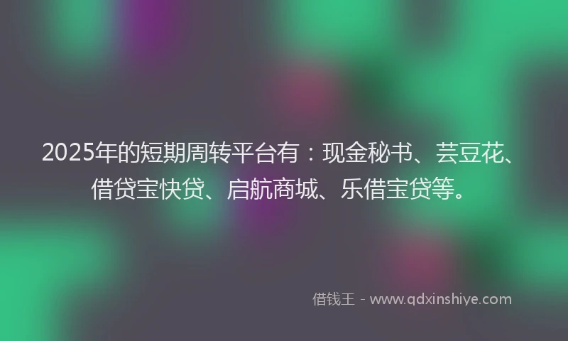 2025年的短期周转平台有：现金秘书、芸豆花、借贷宝快贷、启航商城、乐借宝贷等。