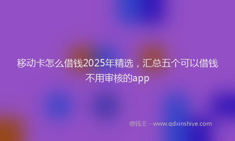 移动卡怎么借钱2025年精选，汇总五个可以借钱不用审核的app