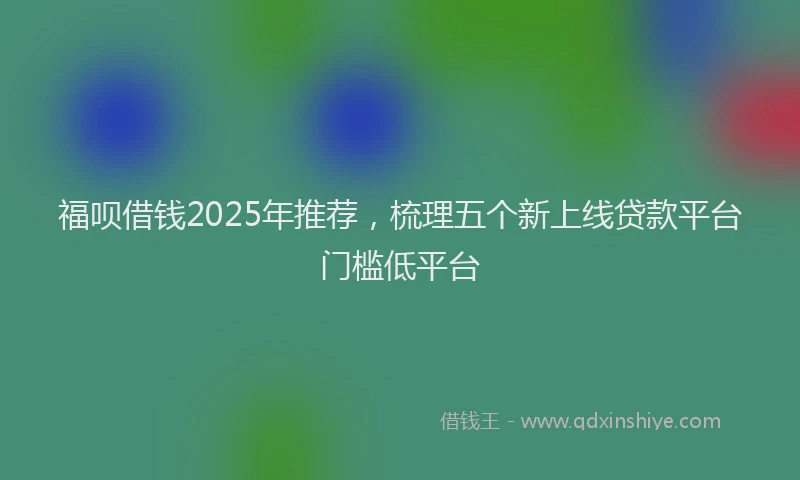 福呗借钱2025年推荐，梳理五个新上线贷款平台门槛低平台